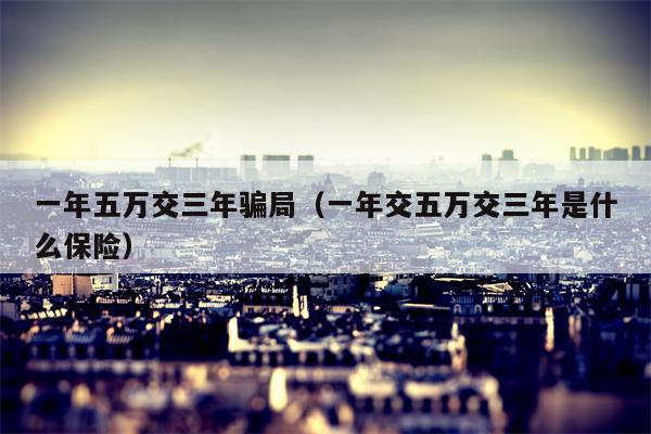 一年五万交三年骗局（一年交五万交三年是什么保险）