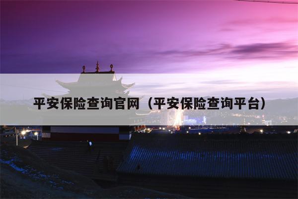 平安保险查询官网（平安保险查询平台）