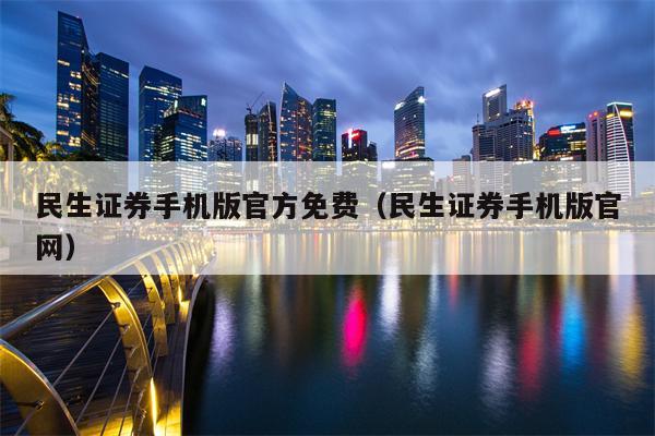 民生证券手机版官方免费（民生证券手机版官网）