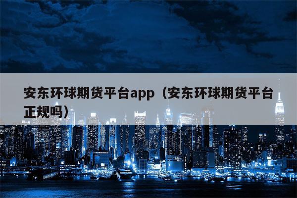 安东环球期货平台app（安东环球期货平台正规吗）