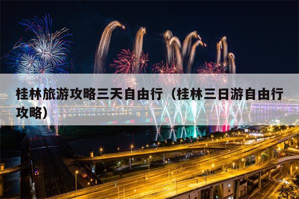 桂林旅游攻略三天自由行（桂林三日游自由行攻略）