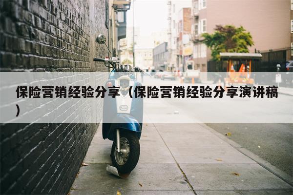 保险营销经验分享（保险营销经验分享演讲稿）