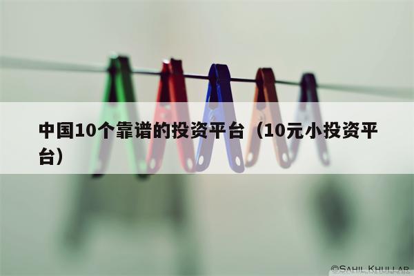 中国10个靠谱的投资平台（10元小投资平台）