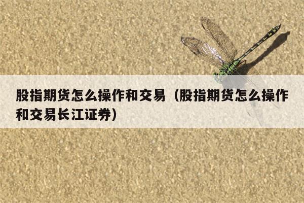 股指期货怎么操作和交易（股指期货怎么操作和交易长江证券）