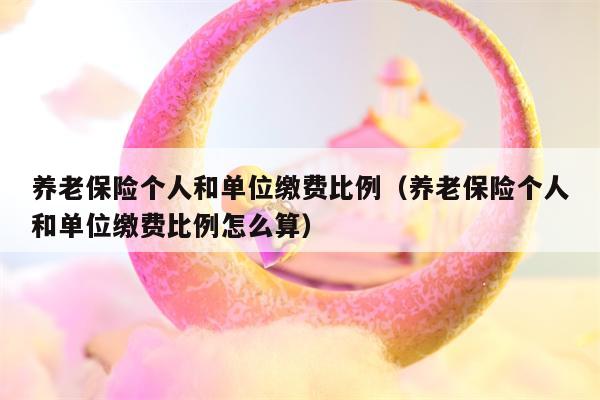 养老保险个人和单位缴费比例（养老保险个人和单位缴费比例怎么算）