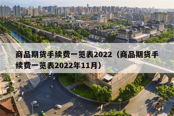 商品期货手续费一览表2022（商品期货手续费一览表2022年11月）