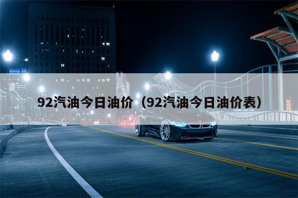 92汽油今日油价（92汽油今日油价表）