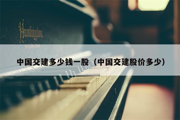 中国交建多少钱一股（中国交建股价多少）