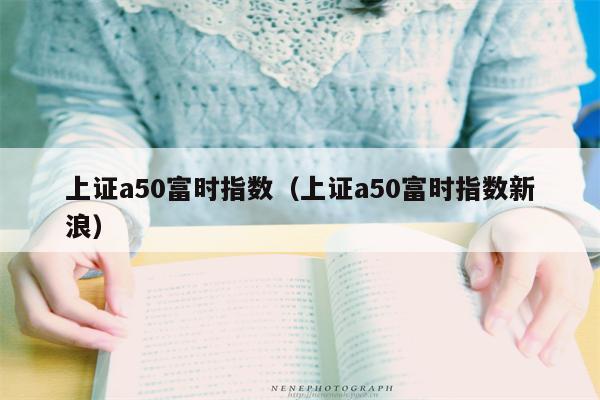上证a50富时指数（上证a50富时指数新浪）