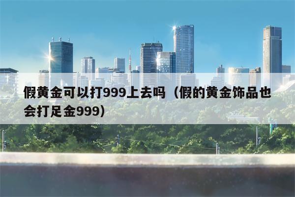 假黄金可以打999上去吗（假的黄金饰品也会打足金999）