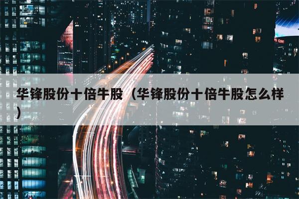 华锋股份十倍牛股（华锋股份十倍牛股怎么样）