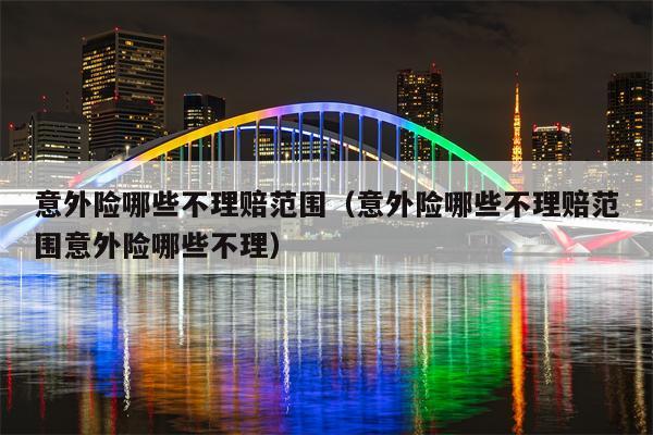 意外险哪些不理赔范围（意外险哪些不理赔范围意外险哪些不理）