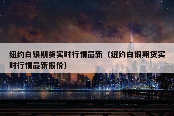 纽约白银期货实时行情最新（纽约白银期货实时行情最新报价）