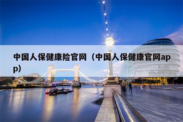 中国人保健康险官网（中国人保健康官网app）