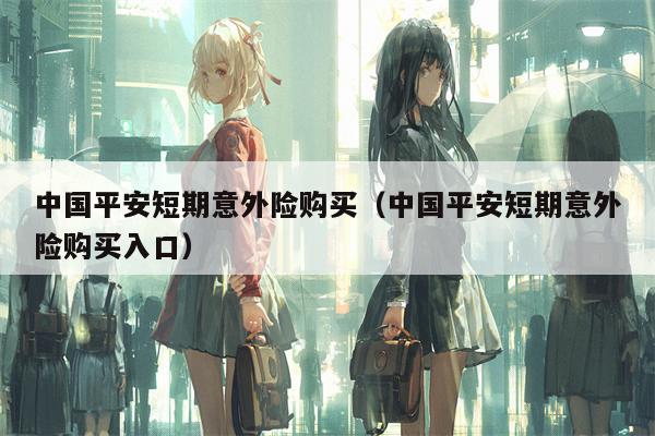 中国平安短期意外险购买（中国平安短期意外险购买入口）