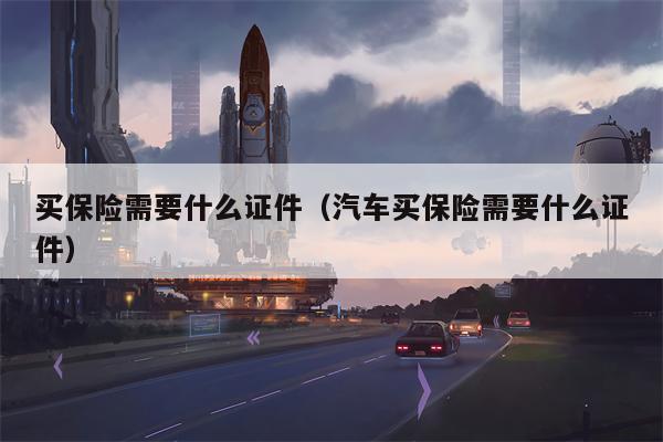 买保险需要什么证件（汽车买保险需要什么证件）