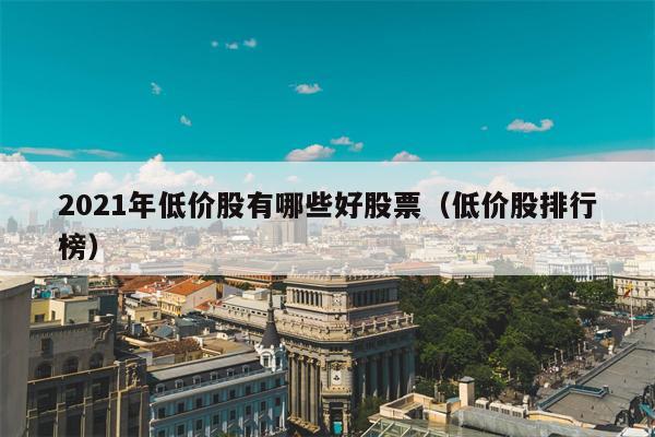 2021年低价股有哪些好股票（低价股排行榜）