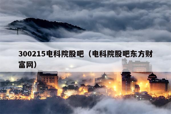 300215电科院股吧（电科院股吧东方财富网）