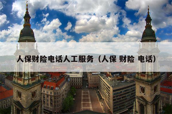 人保财险电话人工服务（人保 财险 电话）