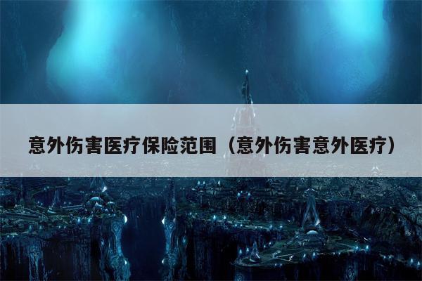 意外伤害医疗保险范围（意外伤害意外医疗）