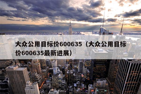大众公用目标价600635（大众公用目标价600635最新进展）