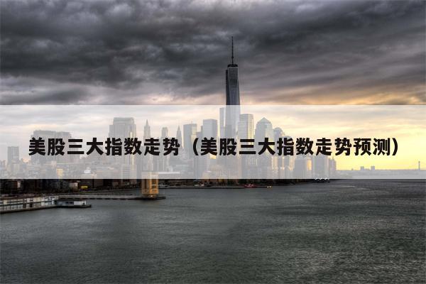 美股三大指数走势（美股三大指数走势预测）