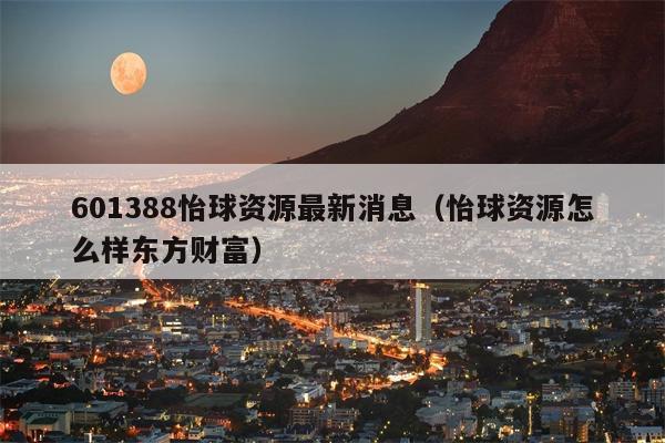 601388怡球资源最新消息（怡球资源怎么样东方财富）