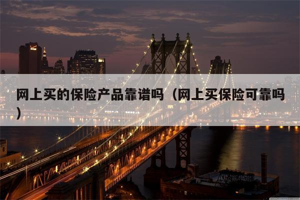 网上买的保险产品靠谱吗（网上买保险可靠吗）