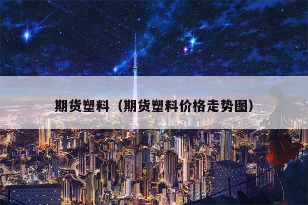 期货塑料（期货塑料价格走势图）