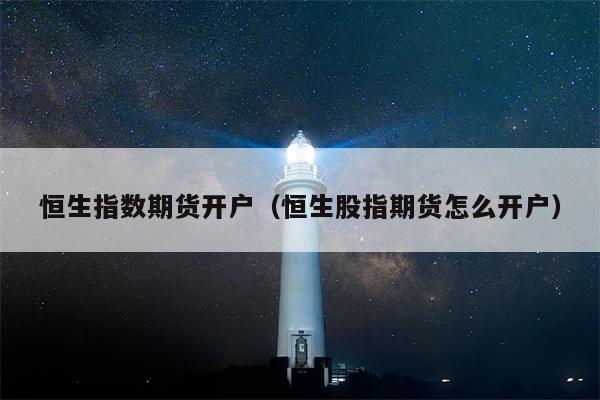 恒生指数期货开户（恒生股指期货怎么开户）