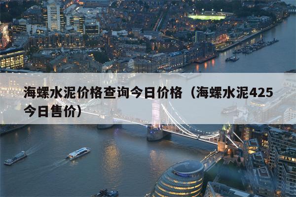海螺水泥价格查询今日价格（海螺水泥425今日售价）