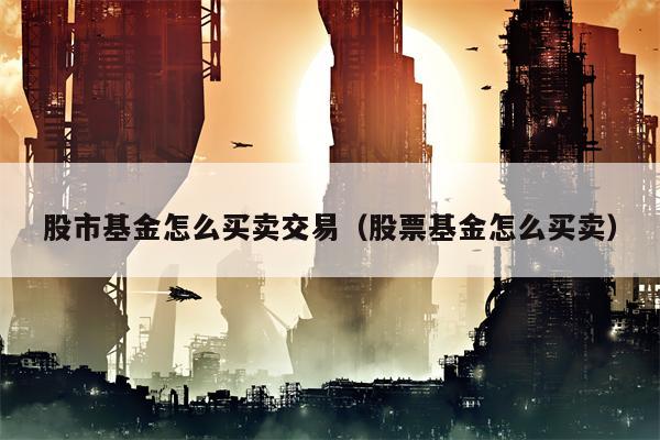 股市基金怎么买卖交易（股票基金怎么买卖）