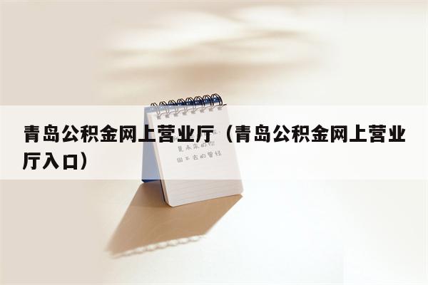 青岛公积金网上营业厅（青岛公积金网上营业厅入口）