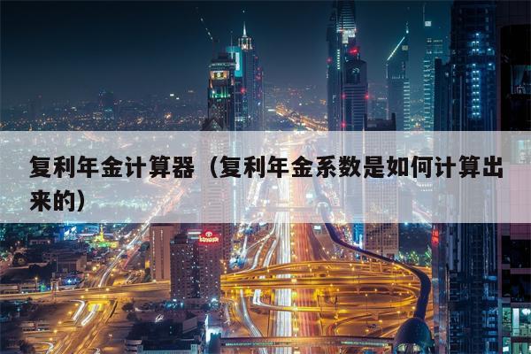 复利年金计算器（复利年金系数是如何计算出来的）