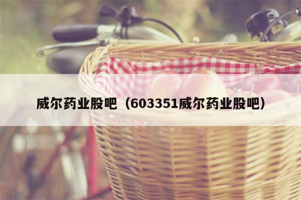 威尔药业股吧（603351威尔药业股吧）