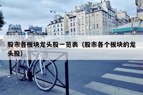 股市各板块龙头股一览表（股市各个板块的龙头股）