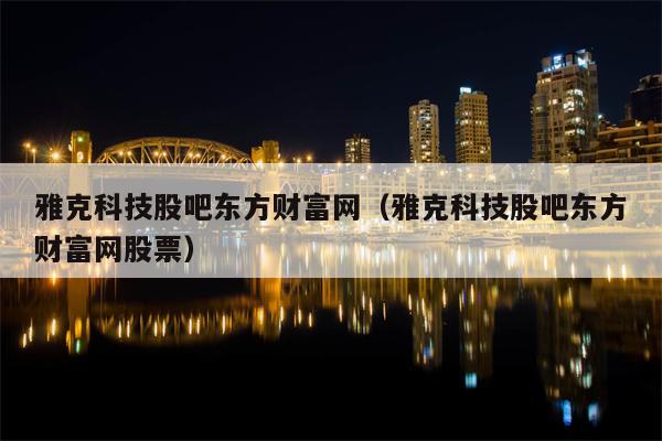 雅克科技股吧东方财富网（雅克科技股吧东方财富网股票）