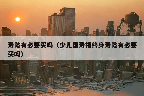 寿险有必要买吗（少儿国寿福终身寿险有必要买吗）