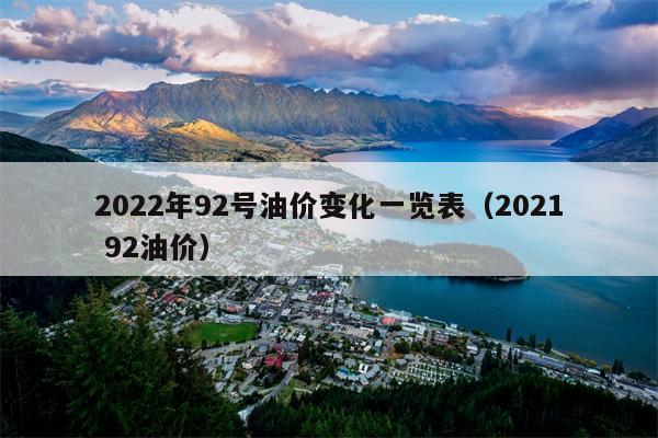2022年92号油价变化一览表（2021 92油价）