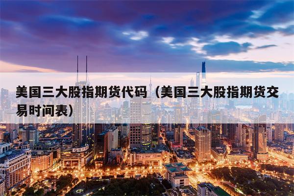 美国三大股指期货代码（美国三大股指期货交易时间表）