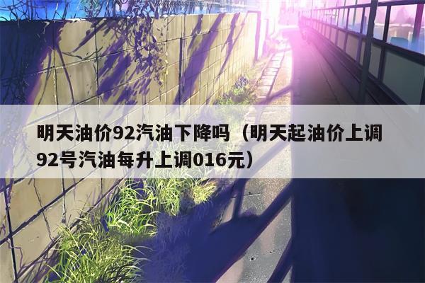 明天油价92汽油下降吗（明天起油价上调 92号汽油每升上调016元）