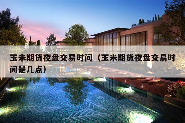 玉米期货夜盘交易时间（玉米期货夜盘交易时间是几点）