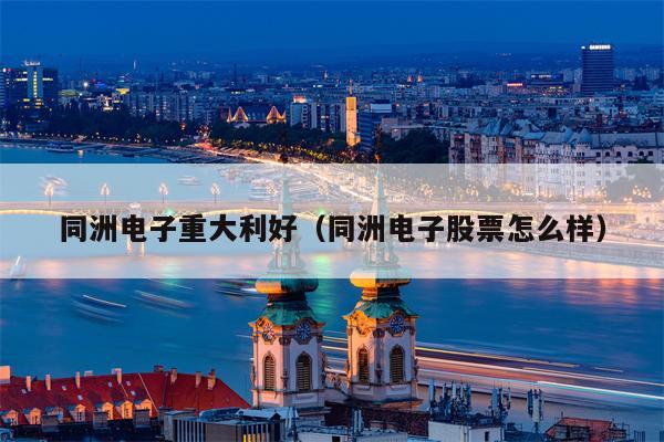 同洲电子重大利好（同洲电子股票怎么样）