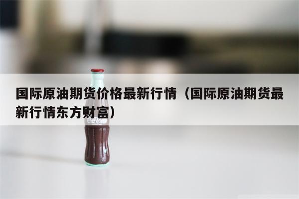 国际原油期货价格最新行情（国际原油期货最新行情东方财富）