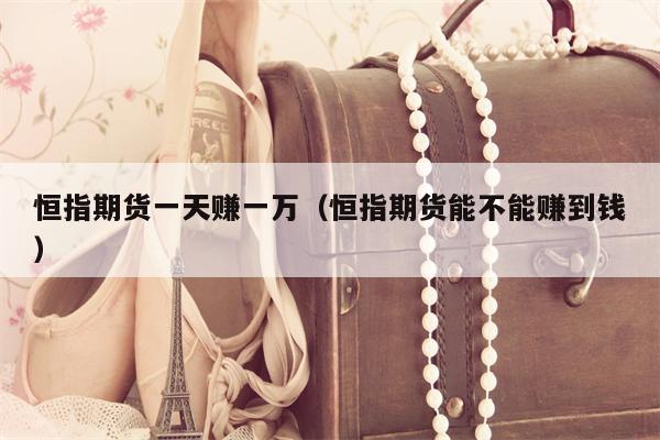 恒指期货一天赚一万（恒指期货能不能赚到钱）