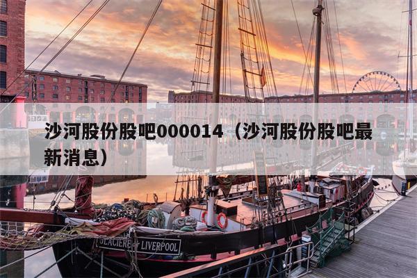 沙河股份股吧000014（沙河股份股吧最新消息）