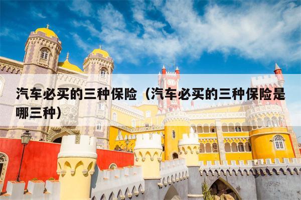 汽车必买的三种保险（汽车必买的三种保险是哪三种）