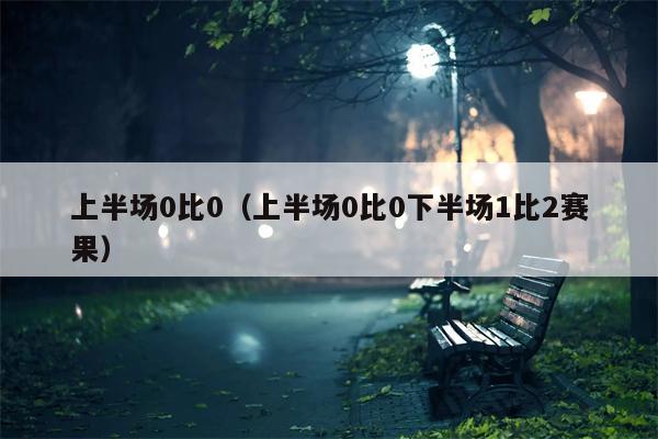 上半场0比0（上半场0比0下半场1比2赛果）