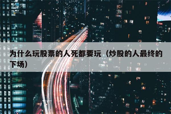 为什么玩股票的人死都要玩（炒股的人最终的下场）