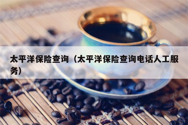 太平洋保险查询（太平洋保险查询电话人工服务）